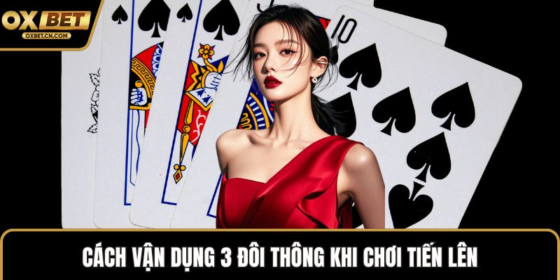 Cách vận dụng 3 đôi thông khi chơi Tiến Lên
