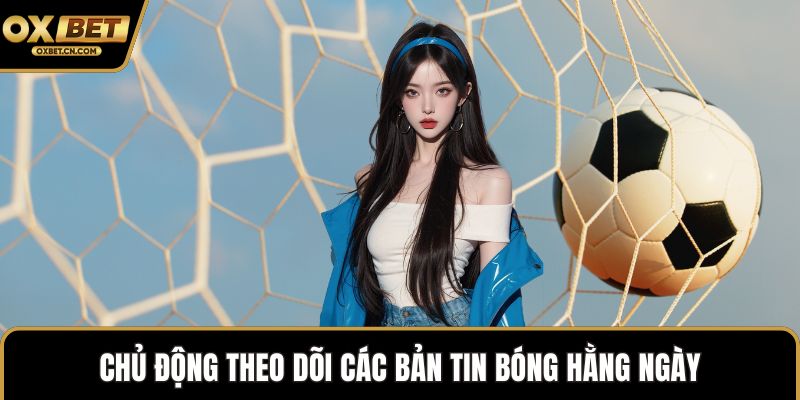 Chủ động theo dõi các bản tin bóng hằng ngày